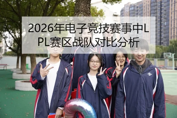 2026年电子竞技赛事中LPL赛区战队对比分析