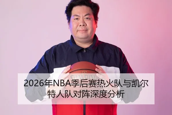 2026年NBA季后赛热火队与凯尔特人队对阵深度分析