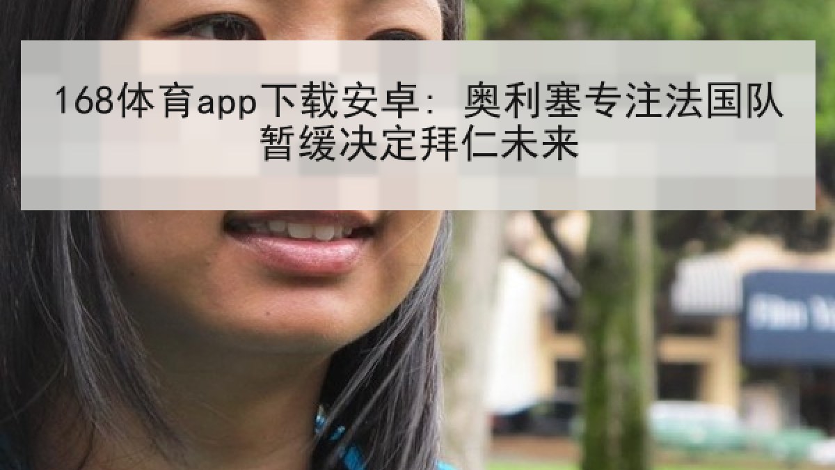 168体育app下载安卓: 奥利塞专注法国队暂缓决定拜仁未来