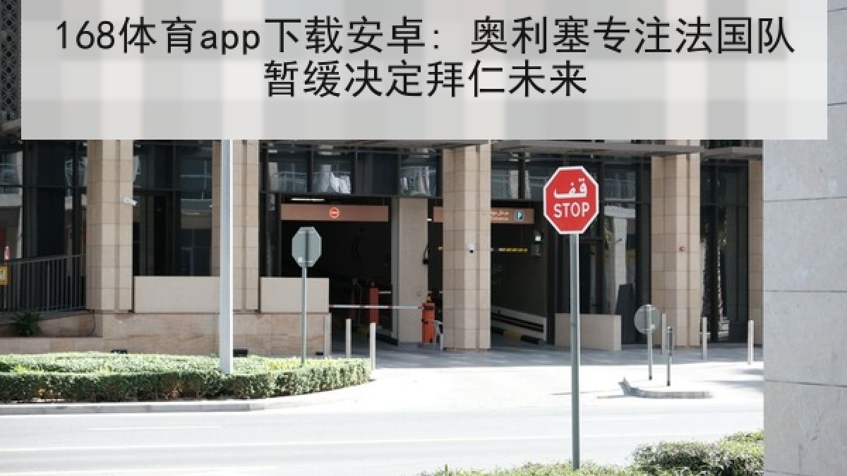 168体育app下载安卓: 奥利塞专注法国队暂缓决定拜仁未来