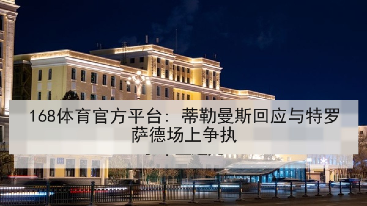 168体育官方平台: 蒂勒曼斯回应与特罗萨德场上争执