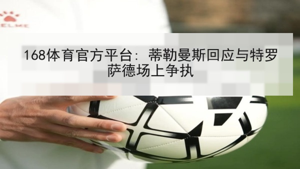 168体育官方平台: 蒂勒曼斯回应与特罗萨德场上争执