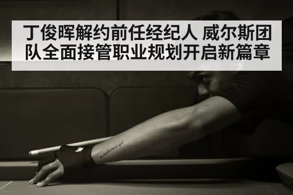 丁俊晖解约前任经纪人 威尔斯团队全面接管职业规划开启新篇章