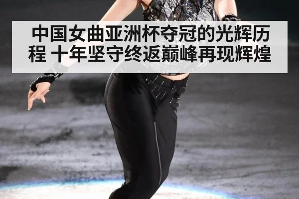 中国女曲亚洲杯夺冠的光辉历程 十年坚守终返巅峰再现辉煌