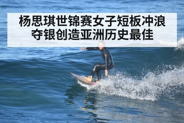 杨思琪世锦赛女子短板冲浪夺银创造亚洲历史最佳