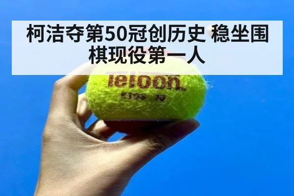柯洁夺第50冠创历史 稳坐围棋现役第一人