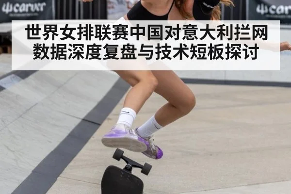 世界女排联赛中国对意大利拦网数据深度复盘与技术短板探讨